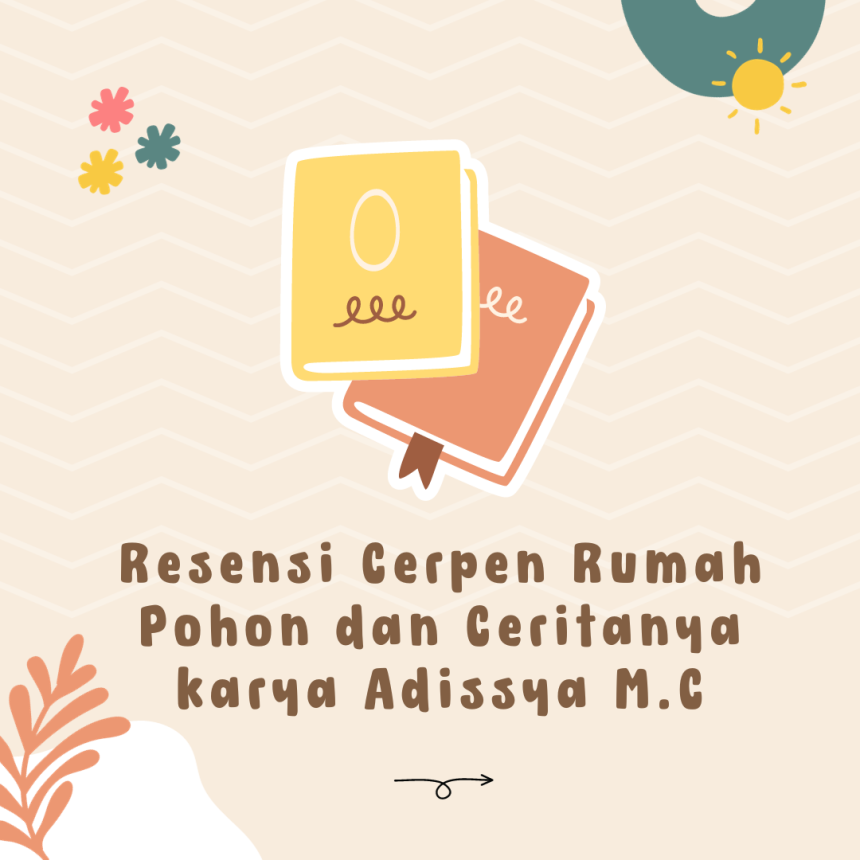 Resensi Cerpen: Menilik Kembali Kisah Perjuangan Si Anak Perempuan dalam Cerpen Rumah Pohon dan Ceritanya, Karya Adissya Maulidina Cahyani.